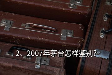 2、2007年茅臺怎樣鑒別？