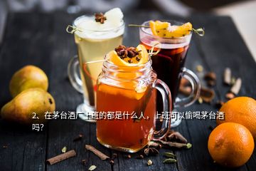 2、在茅臺酒廠上班的都是什么人，上班可以偷喝茅臺酒嗎？