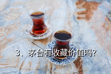 3、茅臺有收藏價值嗎？