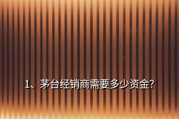 1、茅臺經(jīng)銷商需要多少資金？