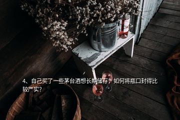 4、自己買了一些茅臺(tái)酒想長(zhǎng)期儲(chǔ)存，如何將瓶口封得比較嚴(yán)實(shí)？