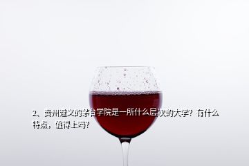 2、貴州遵義的茅臺學(xué)院是一所什么層次的大學(xué)？有什么特點，值得上嗎？