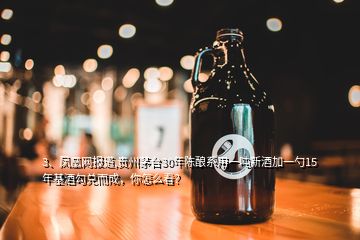 3、鳳凰網(wǎng)報道,貴州茅臺30年陳釀系用一噸新酒加一勺15年基酒勾兌而成，你怎么看？