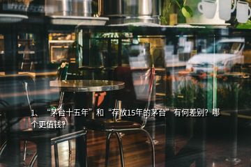 1、“茅臺(tái)十五年”和“存放15年的茅臺(tái)”有何差別？哪個(gè)更值錢？