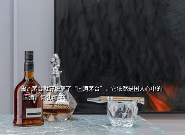 3、茅臺(tái)就算脫離了“國(guó)酒茅臺(tái)”，它依然是國(guó)人心中的國(guó)酒，你認(rèn)可嗎？