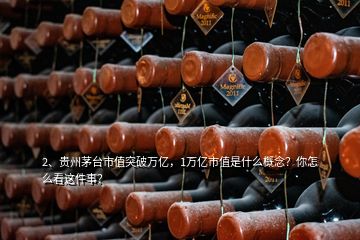 2、貴州茅臺市值突破萬億，1萬億市值是什么概念？你怎么看這件事？