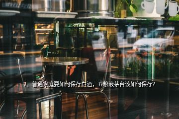 2、普通家庭要如何保存白酒，五糧液茅臺(tái)該如何保存？