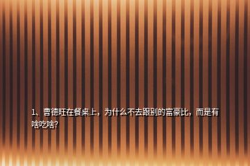 1、曹德旺在餐桌上，為什么不去跟別的富豪比，而是有啥吃啥？