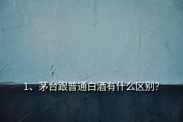 1、茅臺跟普通白酒有什么區(qū)別？