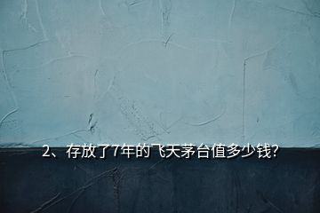 2、存放了7年的飛天茅臺值多少錢？