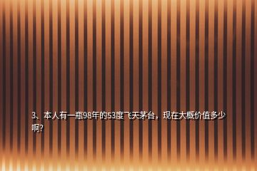 3、本人有一瓶98年的53度飛天茅臺，現(xiàn)在大概價值多少??？