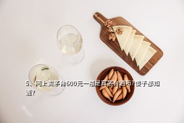 5、網(wǎng)上賣(mài)茅臺(tái)600元一瓶是真茅臺(tái)酒嗎?傻子都知道？