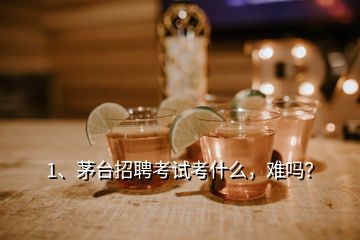 1、茅臺(tái)招聘考試考什么，難嗎？