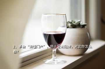 2、茅臺(tái)“清理門戶”，停止定制貼牌，對(duì)此你怎么看？