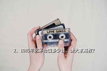 2、1985年這茅臺值多少錢，請大家賜教？