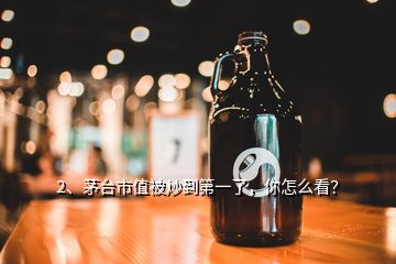 2、茅臺市值被炒到第一了，你怎么看？