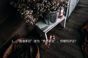 1、“國酒茅臺”改為“貴州茅臺”，你做何評論？