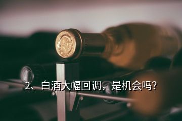 2、白酒大幅回調(diào)，是機會嗎？