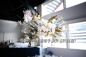 1、一瓶500ml啤酒等于多少毫升白酒？