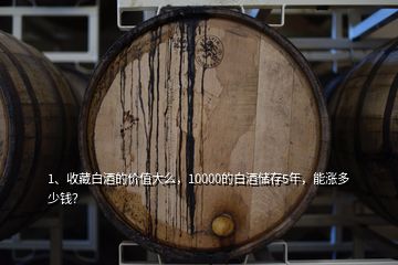 1、收藏白酒的價值大么，10000的白酒儲存5年，能漲多少錢？