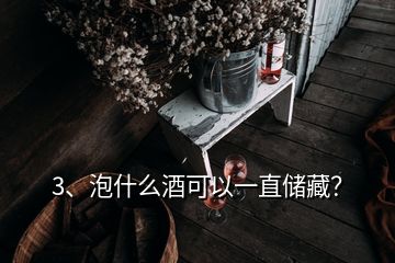 3、泡什么酒可以一直儲(chǔ)藏？