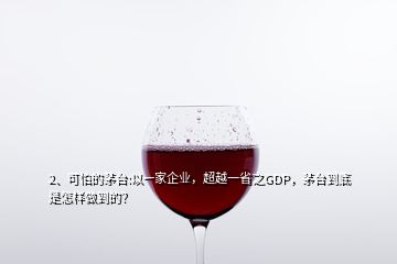 2、可怕的茅臺:以一家企業(yè)，超越一省之GDP，茅臺到底是怎樣做到的？