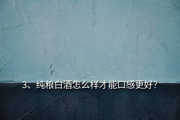 3、純糧白酒怎么樣才能口感更好？