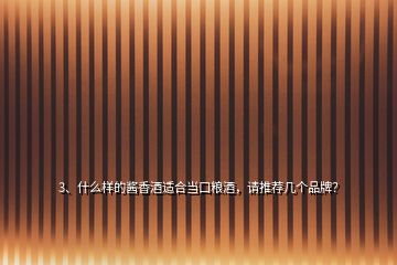 3、什么樣的醬香酒適合當(dāng)口糧酒，請(qǐng)推薦幾個(gè)品牌？