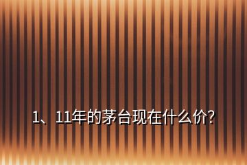 1、11年的茅臺(tái)現(xiàn)在什么價(jià)？