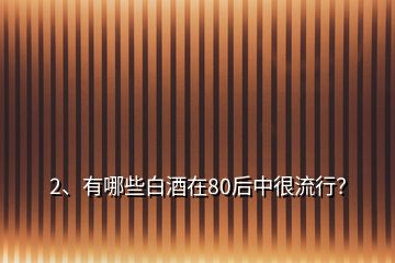 2、有哪些白酒在80后中很流行？