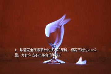 1、珍酒完全照搬茅臺(tái)的技術(shù)和原料，相距不超過(guò)200公里，為什么造不出茅臺(tái)的等級(jí)？