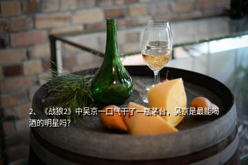 2、《戰(zhàn)狼2》中吳京一口氣干了一瓶茅臺，吳京是最能喝酒的明星嗎？