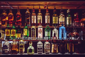 1、一天一斤白酒和三天一斤酒哪個(gè)傷害大？人體一天能承受多少白酒？