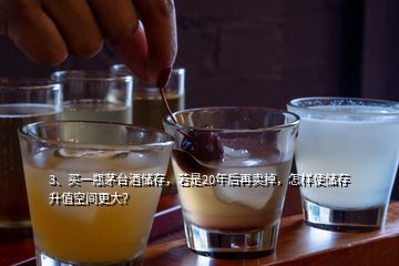 3、買一瓶茅臺酒儲存，若是20年后再賣掉，怎樣使儲存升值空間更大？