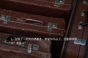 1、定投了一年的白酒基金，收益50％以上，還能繼續(xù)投嗎？求指點？