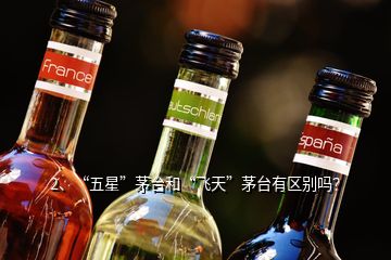 2、“五星”茅臺和“飛天”茅臺有區(qū)別嗎？