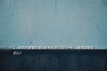 2、網(wǎng)購(gòu)的散裝白酒，價(jià)格低到三四元一斤，是糧食釀造的么？