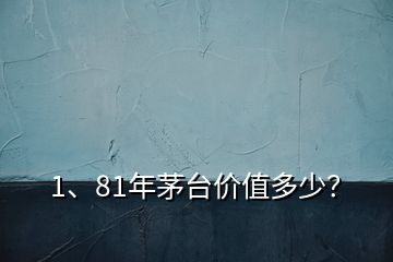 1、81年茅臺(tái)價(jià)值多少？