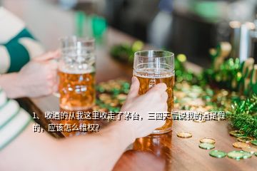 1、收酒的從我這里收走了茅臺，三四天后說我的酒是假的，應(yīng)該怎么維權(quán)？