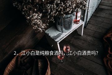 2、江小白是純糧食酒嗎，江小白酒貴嗎？