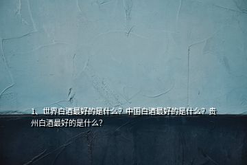 1、世界白酒最好的是什么？中國(guó)白酒最好的是什么？貴州白酒最好的是什么？