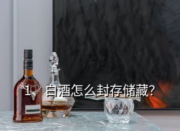 1、白酒怎么封存儲藏？