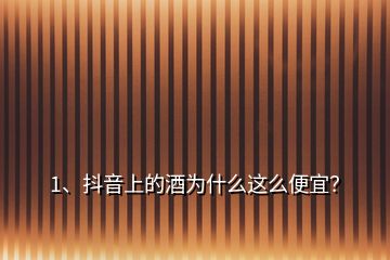 1、抖音上的酒為什么這么便宜？