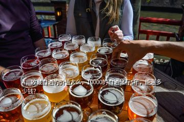 4、收藏白酒的價值大么，10000的白酒儲存5年，能漲多少錢？