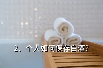 2、個(gè)人如何保存白酒？