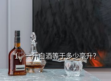 1、一斤白酒等于多少毫升？