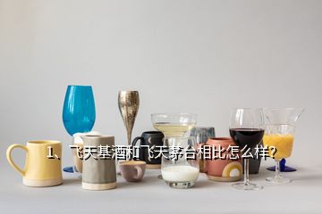 1、飛天基酒和飛天茅臺相比怎么樣？