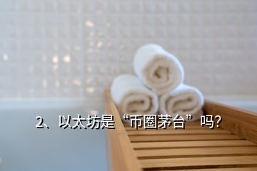 2、以太坊是“幣圈茅臺”嗎？