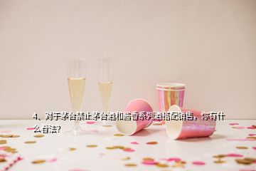 4、對于茅臺(tái)禁止茅臺(tái)酒和醬香系列酒搭配銷售，你有什么看法？