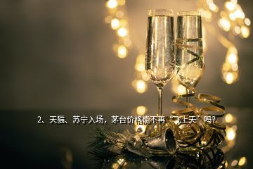 2、天貓、蘇寧入場(chǎng)，茅臺(tái)價(jià)格能不再“飛上天”嗎？